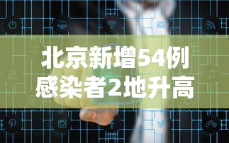 北京新增54例感染者2地升高风险(北京新增217处) 北京新增54例感染者2地升高风险(北京新增217处)
