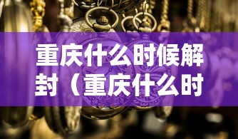 重庆什么时候解封(重庆什么时候解除疫情) 重庆什么时候解封(重庆什么时候解除疫情)