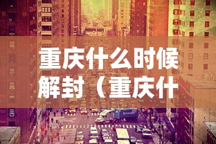 重庆什么时候解封（重庆什么时候解除疫情）