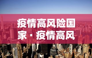 疫情高风险国家 · 疫情高风险国家名单一览表 疫情高风险国家 · 疫情高风险国家名单一览表