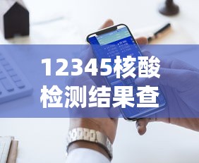 12345核酸检测结果查询：12345核酸检测结果查询官网