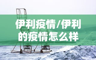 伊利疫情/伊利的疫情怎么样了