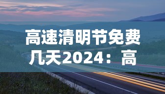 高速清明节免费几天2024:高速清明节免费多少天 高速清明节免费几天2024:高速清明节免费多少天