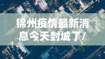 锦州疫情最新消息今天封城了/锦州疫情最新通告