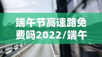 端午节高速路免费吗2022/端午节高速路免费吗2026年 端午节高速路免费吗2022/端午节高速路免费吗2026年