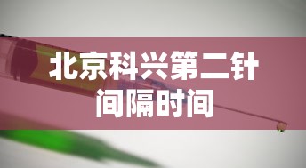 北京科兴第二针间隔时间 北京科兴第二针间隔时间