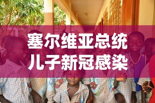 塞尔维亚总统儿子新冠感染 · 塞尔维亚总统确诊新冠