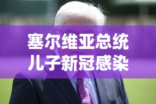 塞尔维亚总统儿子新冠感染 · 塞尔维亚总统确诊新冠