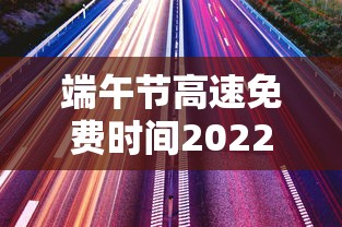 端午节高速免费时间2022最新通知（端午节高速免费是哪几天）