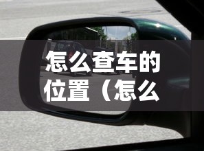 怎么查车的位置(怎么查车的位置在哪里打什么电话) 怎么查车的位置(怎么查车的位置在哪里打什么电话)