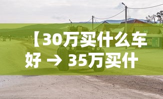 【30万买什么车好 → 35万买什么车比较好】 【30万买什么车好 → 35万买什么车比较好】