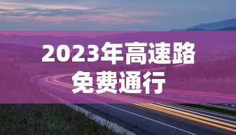 2023年高速路免费通行 2023年高速路免费通行