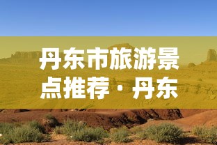 丹东市旅游景点推荐 · 丹东市旅游景点推荐表
