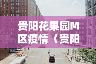 贵阳花果园M区疫情(贵阳 花果园疫情) 贵阳花果园M区疫情(贵阳 花果园疫情)