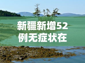新疆新增52例无症状在伊犁博州阿克苏:新疆阿克苏新冠肺炎 新疆新增52例无症状在伊犁博州阿克苏:新疆阿克苏新冠肺炎