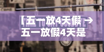 【五一放4天假 → 五一放假4天是全国的吗】 【五一放4天假 → 五一放假4天是全国的吗】