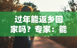 过年能返乡回家吗？专家：能（2021年过年能返乡吗）