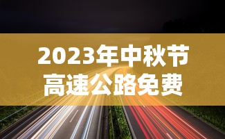 2023年中秋节高速公路免费吗?:二零二一年中秋节高速免不免费 2023年中秋节高速公路免费吗?:二零二一年中秋节高速免不免费