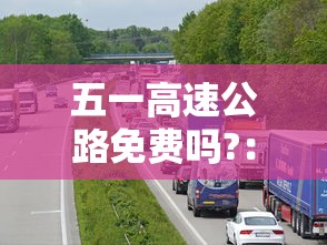五一高速公路免费吗?：五一高速公路免费吗2024年