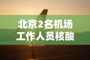 北京2名机场工作人员核酸阳性：北京机场新增病例