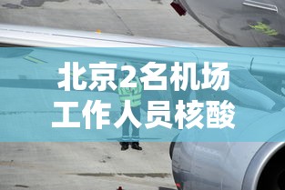 北京2名机场工作人员核酸阳性：北京机场新增病例