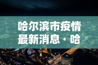哈尔滨市疫情最新消息 · 哈尔滨市疫情最新情况