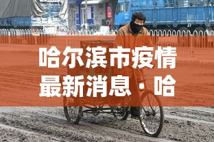 哈尔滨市疫情最新消息 · 哈尔滨市疫情最新情况