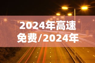 2024年高速免费/2024年高速免费的节假日有哪些
