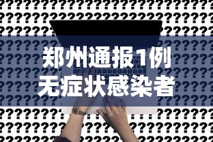 郑州通报1例无症状感染者：郑州一例无症状感染者轨迹