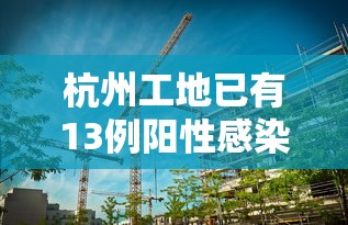 杭州工地已有13例阳性感染者：杭州一工地坍塌最新消息