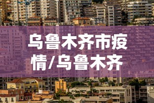乌鲁木齐市疫情/乌鲁木齐市疫情防控最新消息今天