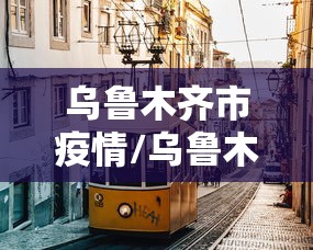 乌鲁木齐市疫情/乌鲁木齐市疫情防控最新消息今天