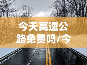 今天高速公路免费吗/今天高速公路免费吗2023