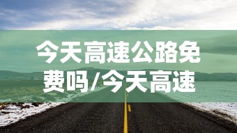 今天高速公路免费吗/今天高速公路免费吗2023 今天高速公路免费吗/今天高速公路免费吗2023