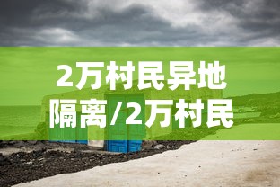2万村民异地隔离/2万村民异地隔离去哪了 2万村民异地隔离/2万村民异地隔离去哪了