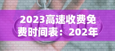 2023高速收费免费时间表:202年高速公路免费到几号了 2023高速收费免费时间表:202年高速公路免费到几号了