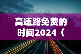 高速路免费的时间2024（202i高速免费）
