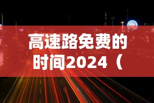 高速路免费的时间2024（202i高速免费）