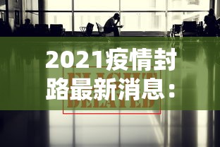 2021疫情封路最新消息：2021年疫情封闭通知