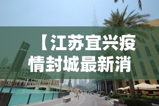 【江苏宜兴疫情封城最新消息 → 江苏宜兴最新情况】