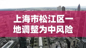 上海市松江区一地调整为中风险:松江中风险地区有哪些 上海市松江区一地调整为中风险:松江中风险地区有哪些