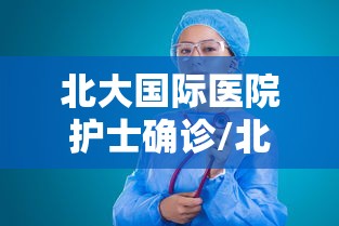 北大国际医院护士确诊/北大国际医院护士确诊新冠肺炎 北大国际医院护士确诊/北大国际医院护士确诊新冠肺炎