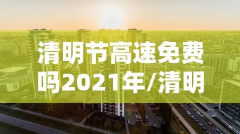 清明节高速免费吗2021年/清明节高速路是否免费2020 清明节高速免费吗2021年/清明节高速路是否免费2020
