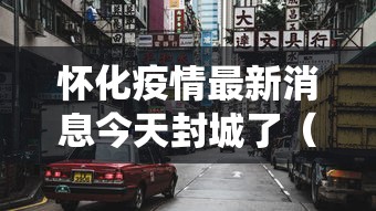 怀化疫情最新消息今天封城了(怀化役情最新情况) 怀化疫情最新消息今天封城了(怀化役情最新情况)