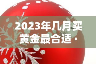2023年几月买黄金最合适 · 2020年几月买黄金最便宜 2023年几月买黄金最合适 · 2020年几月买黄金最便宜