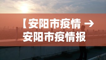 【安阳市疫情 → 安阳市疫情报备各村电话】 【安阳市疫情 → 安阳市疫情报备各村电话】