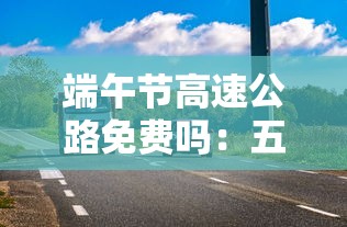 端午节高速公路免费吗：五月端午节高速公路免费吗