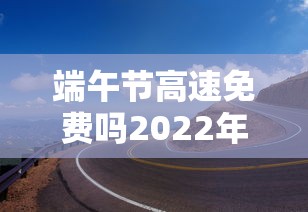 端午节高速免费吗2022年 · 端午节高速免费几天2020 端午节高速免费吗2022年 · 端午节高速免费几天2020
