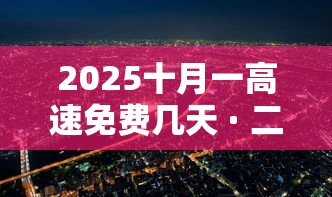 2025十月一高速免费几天 · 二零二一年十月一日高速免费吗 2025十月一高速免费几天 · 二零二一年十月一日高速免费吗
