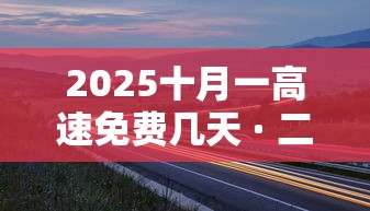 2025十月一高速免费几天 · 二零二一年十月一日高速免费吗 2025十月一高速免费几天 · 二零二一年十月一日高速免费吗